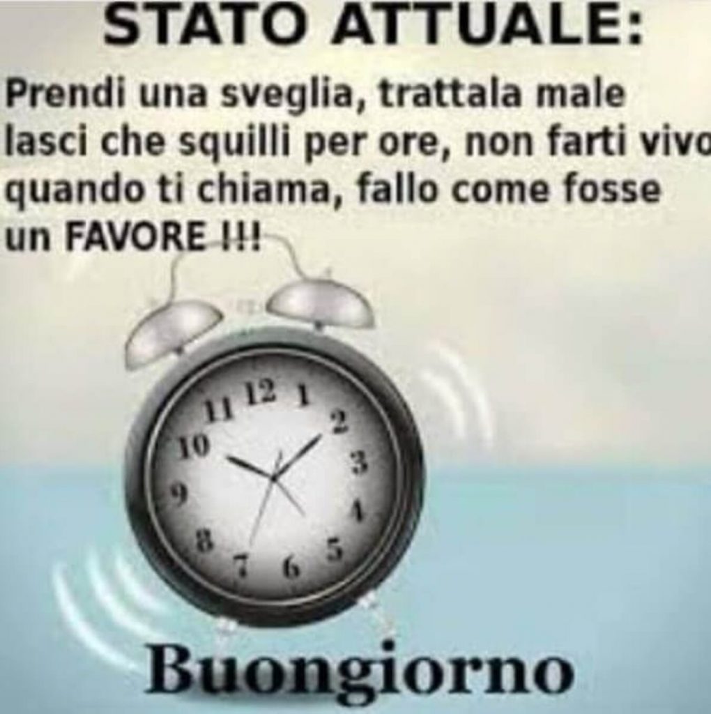 Stato Attuale: Prendi una sveglia, trattala male lasci che squilli per ore, non farti vivo quando ti chiama, fallo come fosse un FAVORE!!! Buongiorno