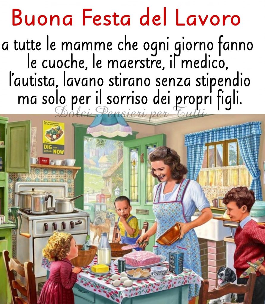 Buona festa del Lavoro a tutte le mamme che ogni giorno fanno le cuoche, le maestre, il medico, l'autista, lavano, stirano senza stipendio ,ma solo per il sorriso dei propri figli