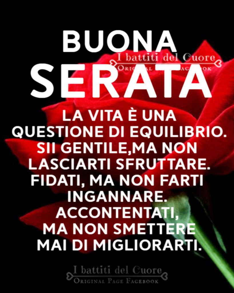 Buona Serata la vita è una questione di equilibrio. Sii gentile, ma non lasciarti sfruttare. Fidati, ma non farti ingannare. Accontentati, ma non smettere mai di migliorarti.