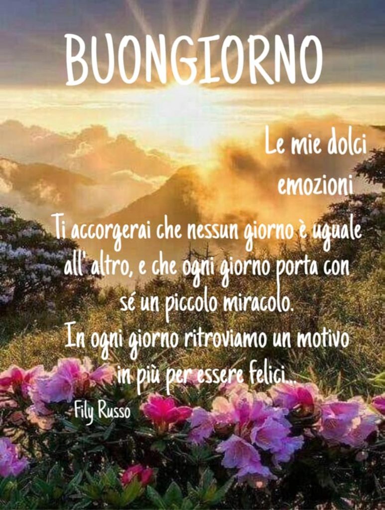 BUONGIORNO. Ti accorgerai che nessun giorno è uguale all'altro, e che ogni giorno porta con `se un piccolo miracolo. In ogni giorno ritroviamo un motivo in più per essere felici... (Fily Russo)