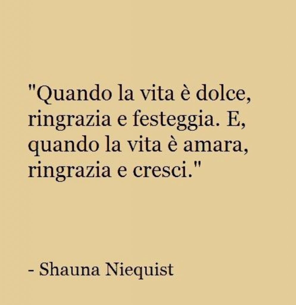 "Quando la vita è dolce, ringrazia e festeggia. E, quando la vita è amara, ringrazia ed esci." (Shauna Niequist)