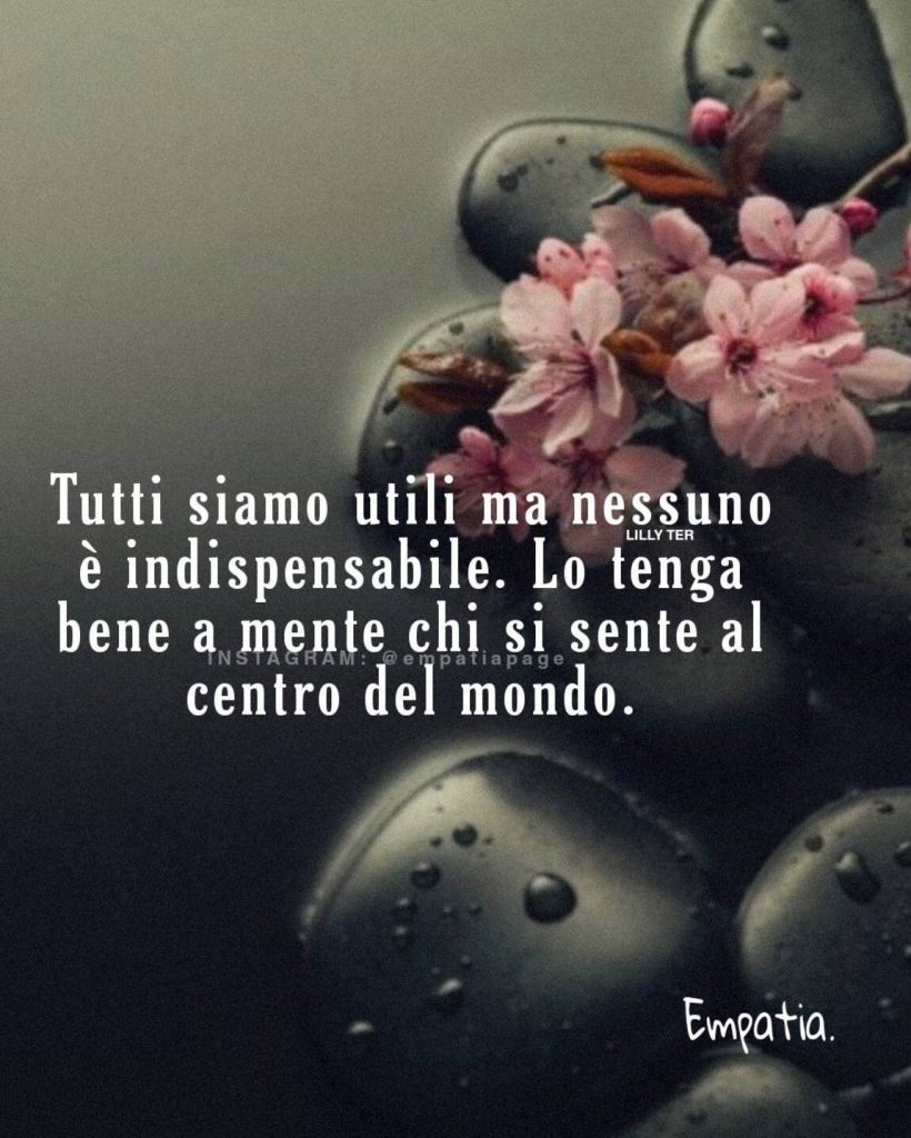 Tutti siamo utili ma nessuno è indispensabile. Lo tenga bene a mente chi si sente al centro del mondo.