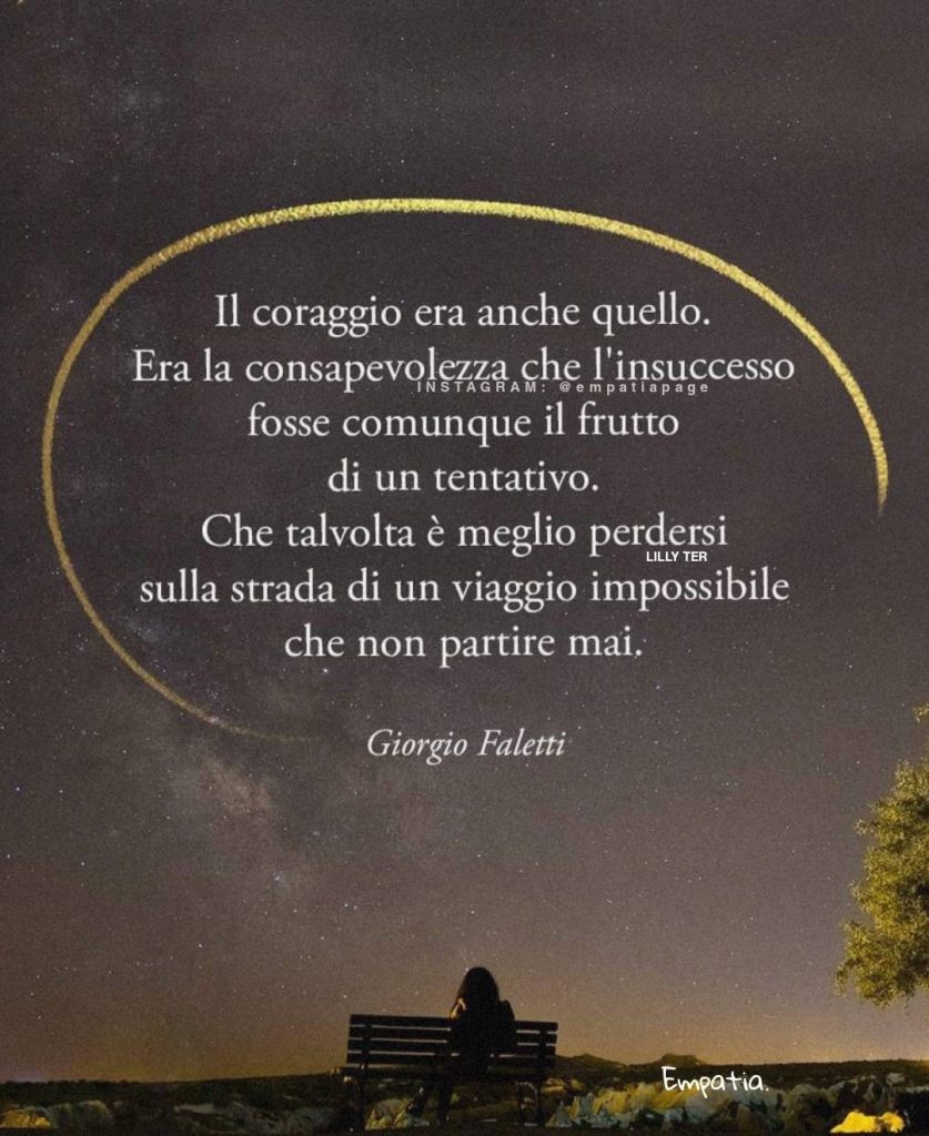 Il coraggio era anche quello. Era la consapevolezza che l'insuccesso fosse comunque il frutto di un tentativo. Che talvolta è meglio perdersi sulla strada di un viaggio impossibile che non partire mai. - Giorgio Faletti