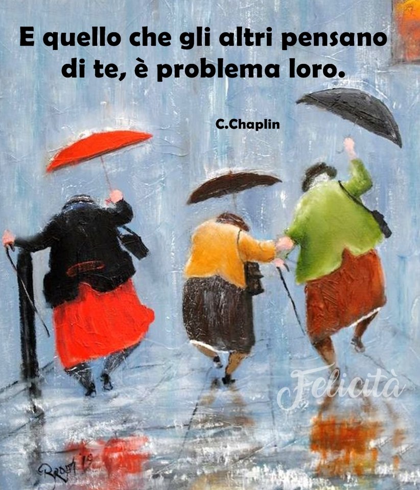 E quello che gli altri pensano di te, è problema loro. -C. Chaplin