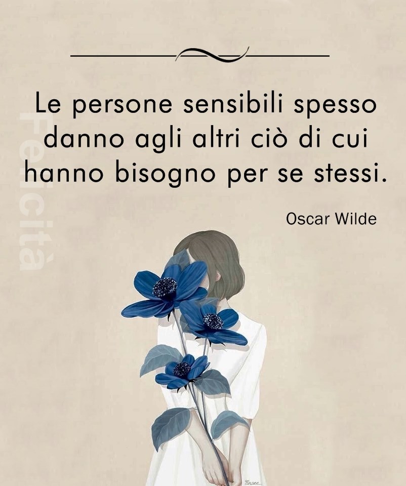 Le persone sensibili spesso danno agli altri ciò di cui hanno bisogno per se stessi. - Oscar Wilde