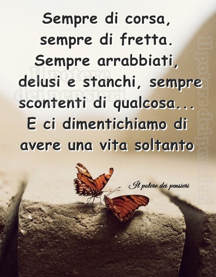 Sempre di corsa, sempre di fretta. Sempre arrabbiati, delusi e stanchi, sempre scontenti di qualcosa... e ci dimentichiamo di avere una vita soltanto