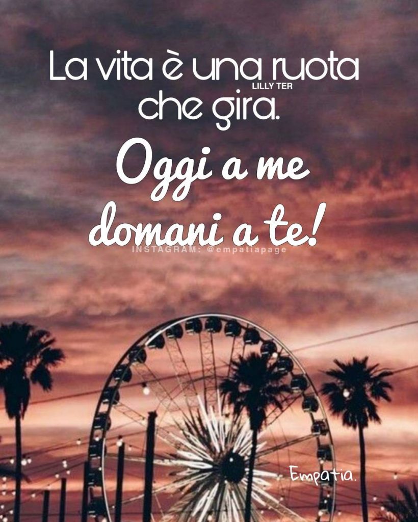 La vita è una ruota che gira. Oggi a me domani a te!