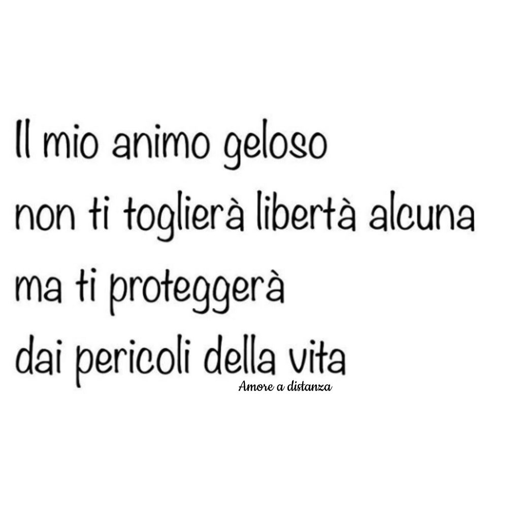 Il mio animo geloso non ti toglierà libertà alcuna ma ti proteggerà dai pericoli della vita