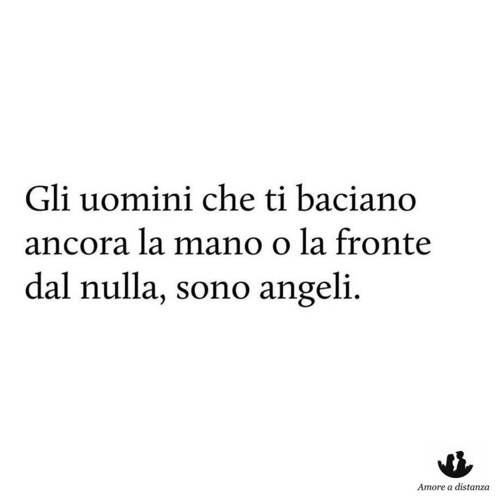 Gli uomini che ti baciano ancora la mano o la fronte dal nulla, sono angeli.