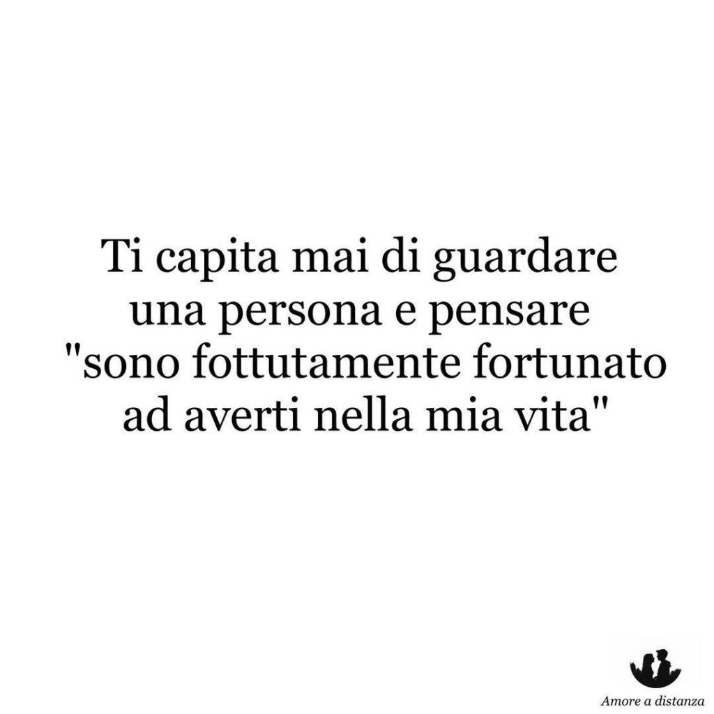 Ti capita mai di guardare una persona e pensare "sono fottutamente fortunato ad averti nella mia vita"