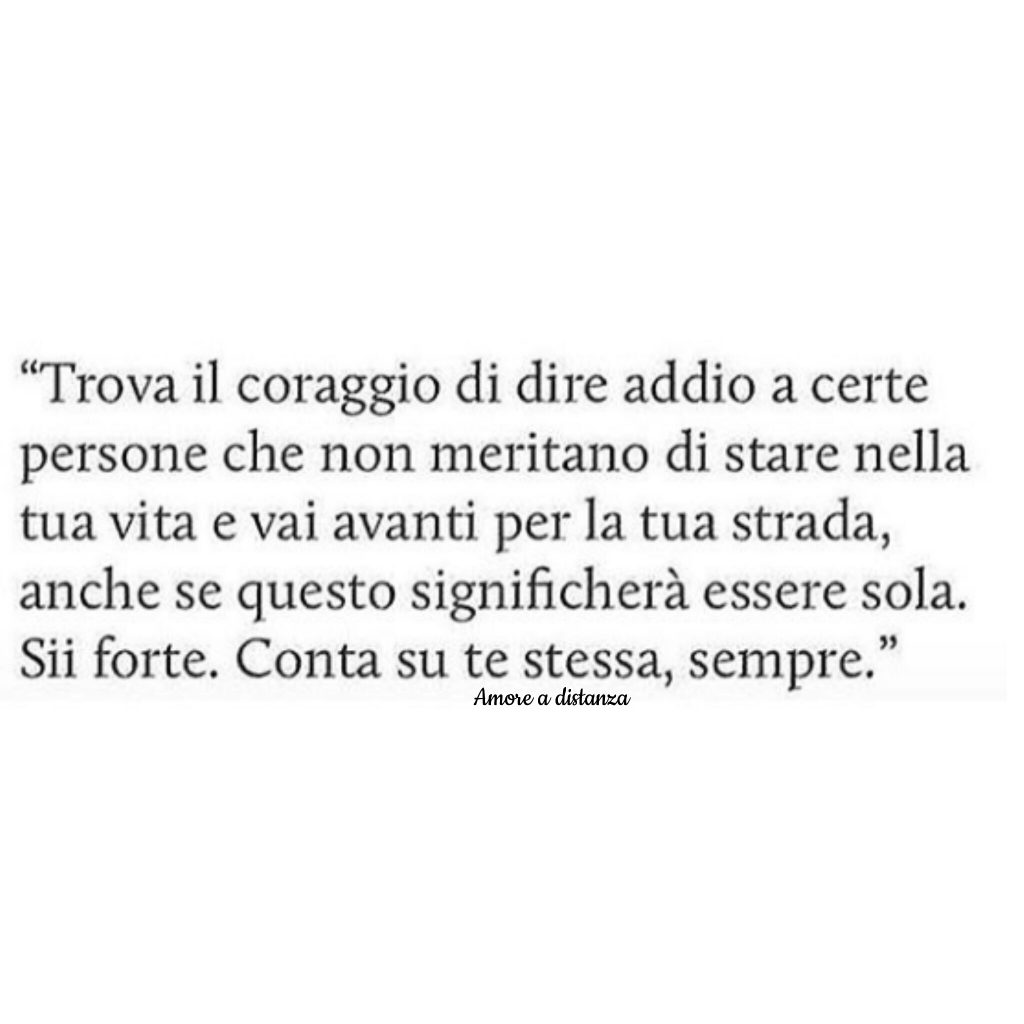 "Trova il coraggio di dire addio a certe persone che non meritano di stare nella tua vita...."