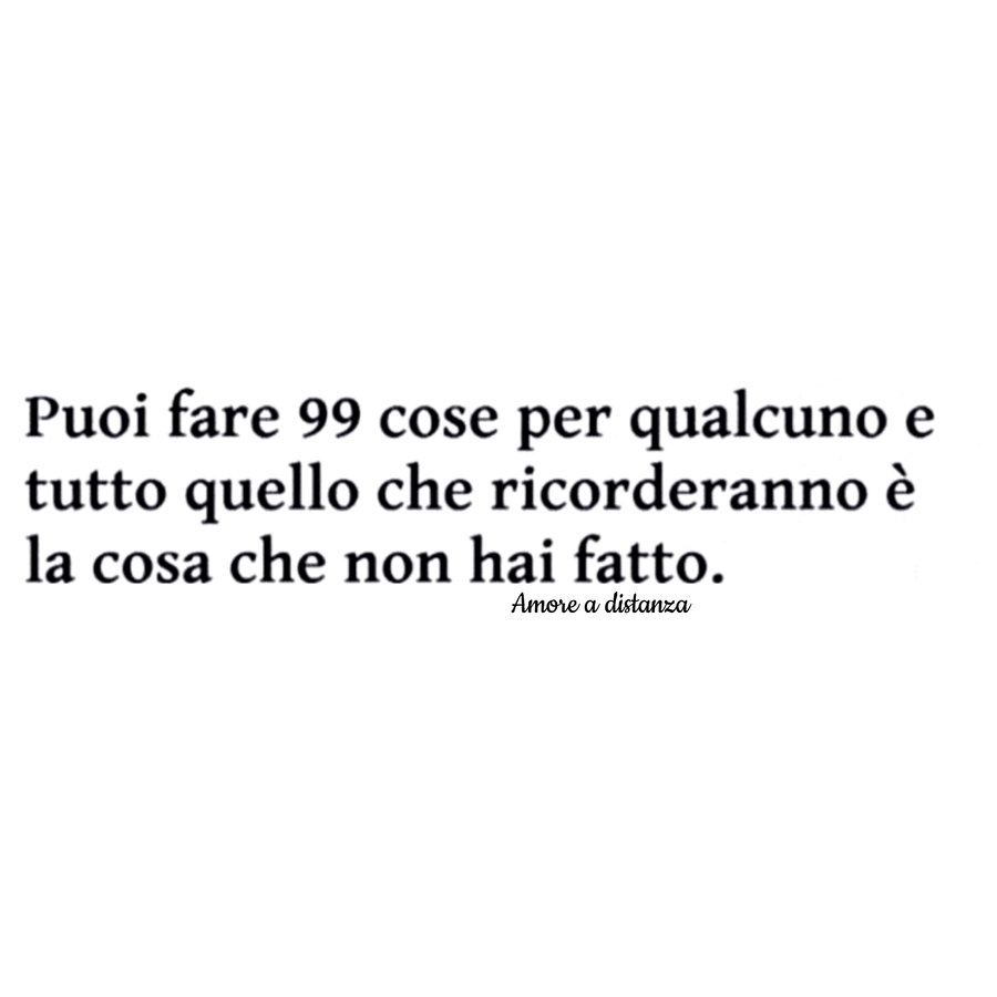 Puoi fare 99 cose per qualcuno e tutto quello che ricorderanno è la cosa che non hai fatto