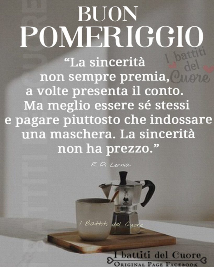 Buon Pomeriggio "La sincerità si premia, a volte presenta il conto. Ma meglio essere sé stessi e pagare piuttosto che indossare una maschera. La sincerità non ha prezzo."