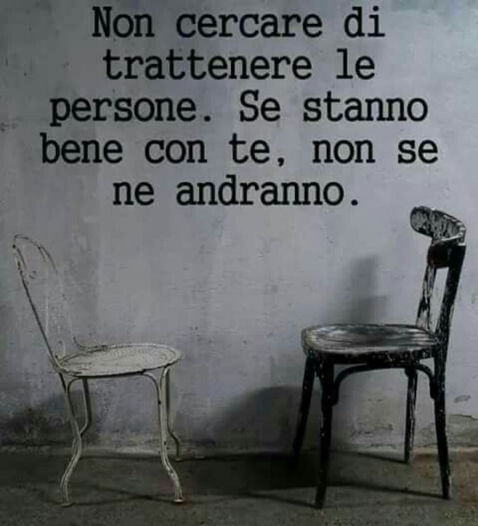 Non cercare di trattenere le persone. Se stanno bene con te, non se ne andranno. 