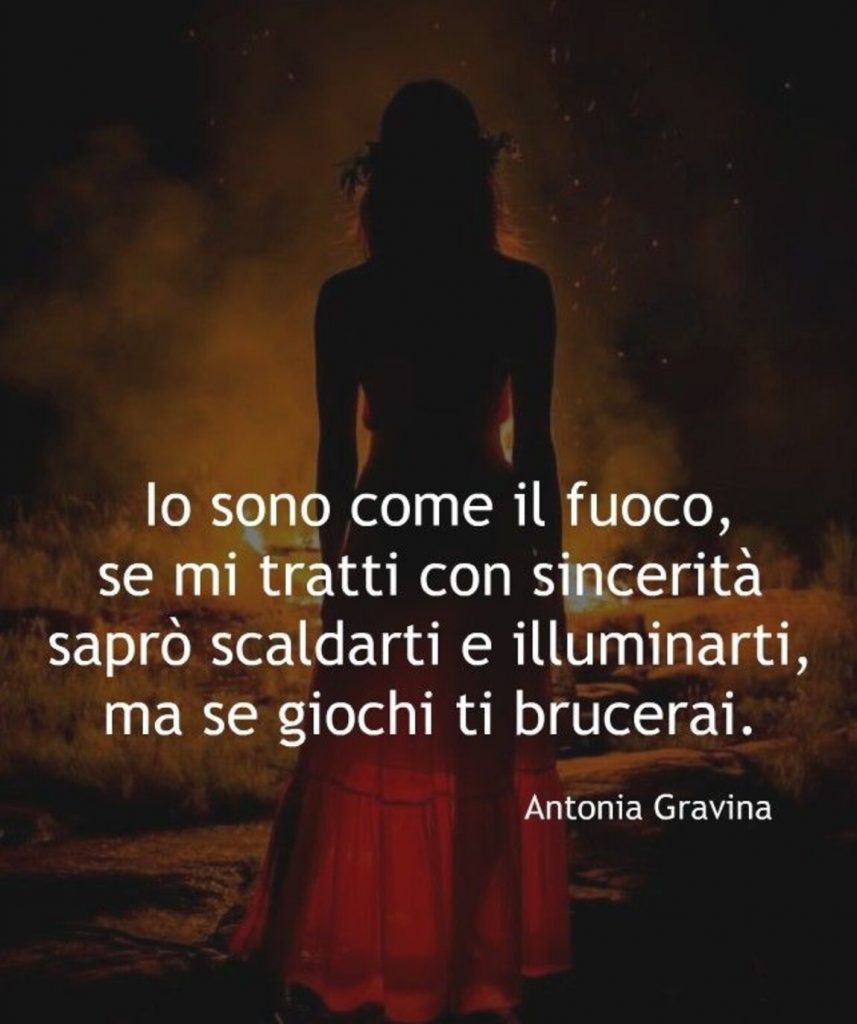 Io sono come il fuoco, se mi tratti con sincerità saprò scaldarti e illuminarti, ma se giochi ti brucerai.