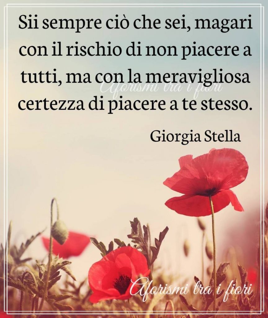 Sii sempre ciò che sei, magari con il rischio di non piacere a tutti, ma con la meravigliosa certezza di piacere a te stesso
