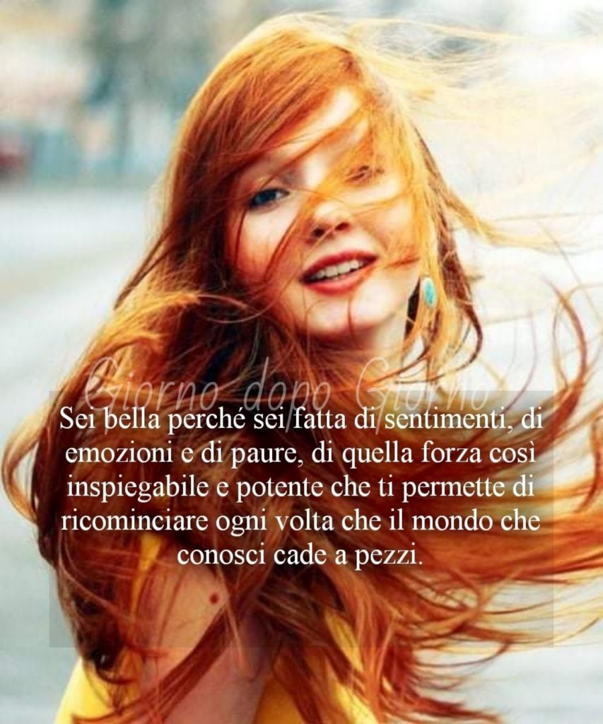 Sei bella perché sei fatta di sentimenti, di emozioni e di paure, di quella forza così inspiegabile e potente che ti permette.....