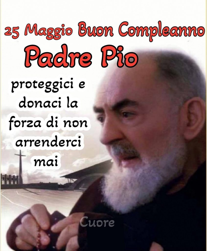25 Maggio Buon Compleanno Padre Pio proteggici e donaci la forza di non arrenderci mai
