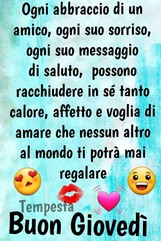 Ogni abbraccio di un amico, ogni suo sorriso, ogni suo messaggio di saluto, possono racchiudere in sé tanto calore, affetto e voglia di amare che nessun altro al mondo ti potrà mai regalare Buon Giovedì