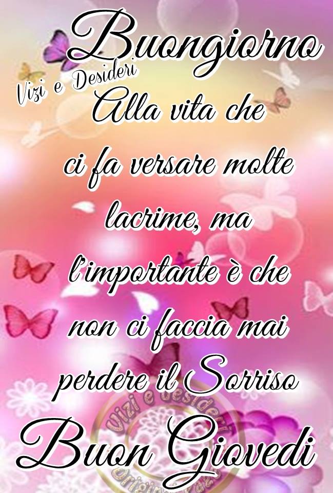 Buongiorno alla vita che ci fa versare molte lacrime, ma l'importante è che non ci faccia mai perdere il Sorriso Buon Giovedì