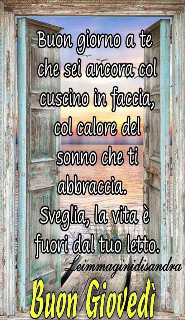 Buongiorno a te che sei ancora col cuscino in faccia, col calore del sonno che ti abbraccia. Sveglia, la vita è fuori dal tuo letto Buon Giovedì