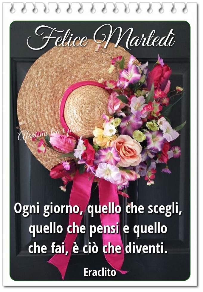 Felice Martedì ogni giorno, quello che scegli, quello che pensi e quello che fai, è ciò che diventi