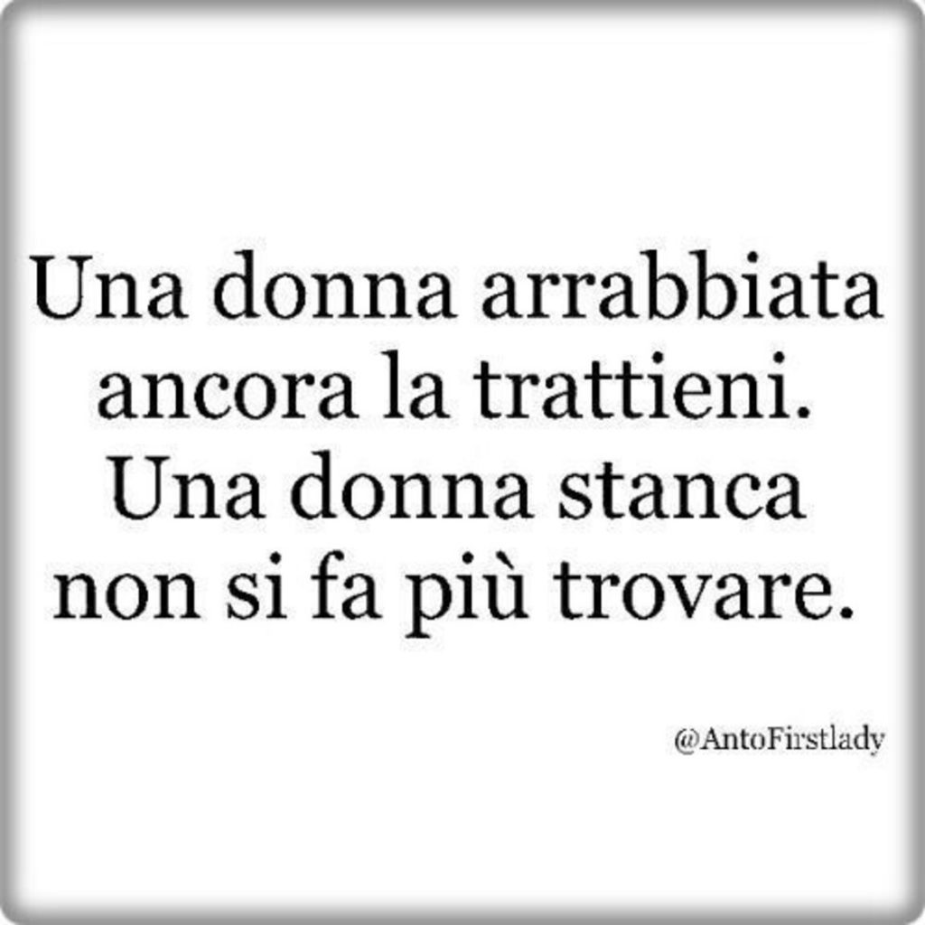 Una donna arrabbiata ancora la trattieni. Una donna stanca non si fa più trovare