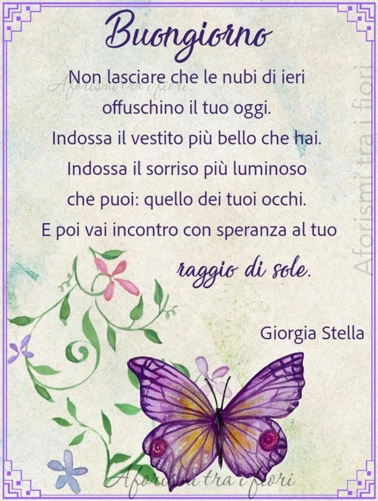 Buongiorno non lasciare che le nubi di ieri offuschino il tuo oggi. Indossa il vestito più bello che hai. Indossa il sorriso più luminoso che puoi: quello dei tuoi occhi. E poi vai incontro con speranza al tuo raggio di sole. 