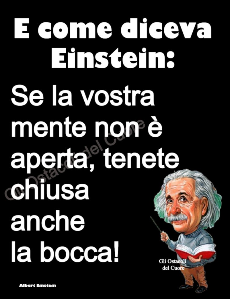 E come diceva Eintstein: Se la vostra mente non è aperta, tenete chiusa anche la bocca!