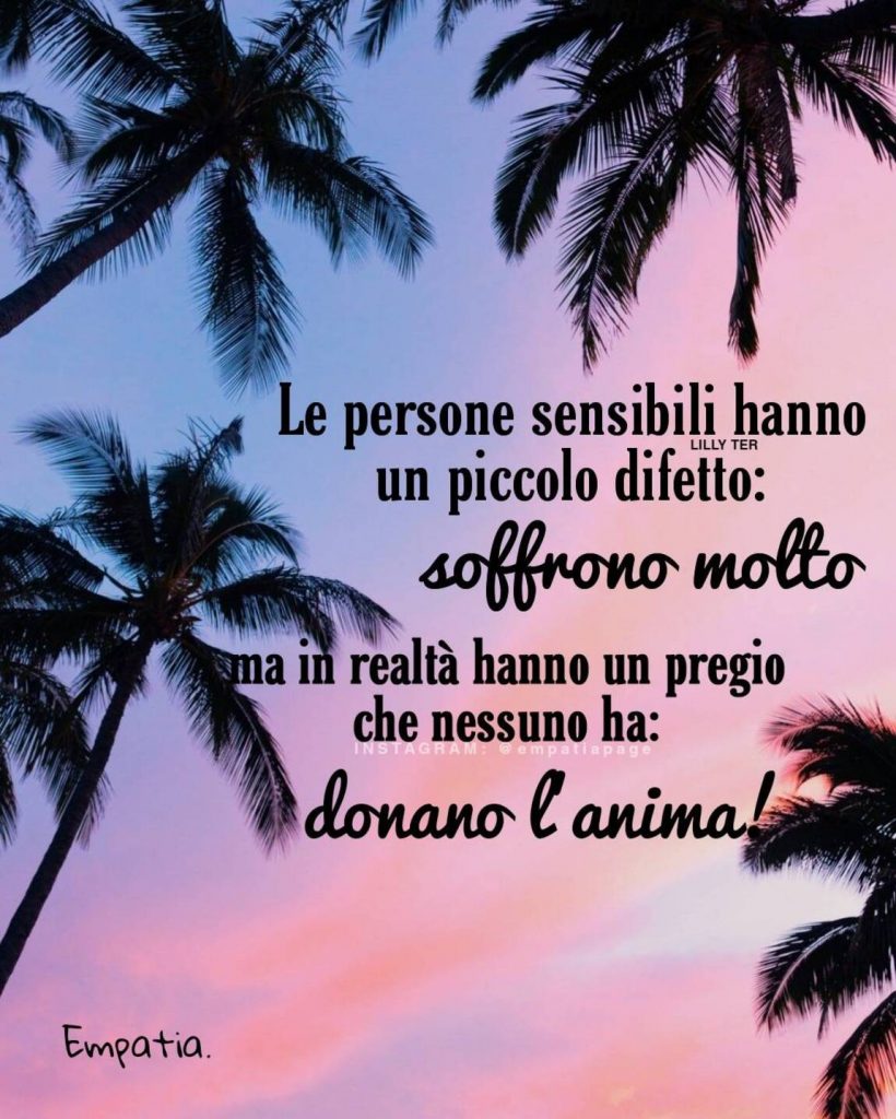 Le persone sensibili hanno un piccolo difetto: Soffrono molto ma in realtà hanno un pregio che nessuno ha: donano l'anima! 