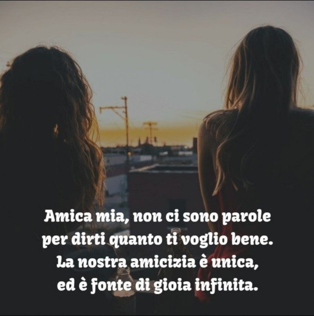 Amica mia, non ci sono parole per dirti quando ti voglio bene. La nostra amicizia è unica, ed è fonte di gioia infinita