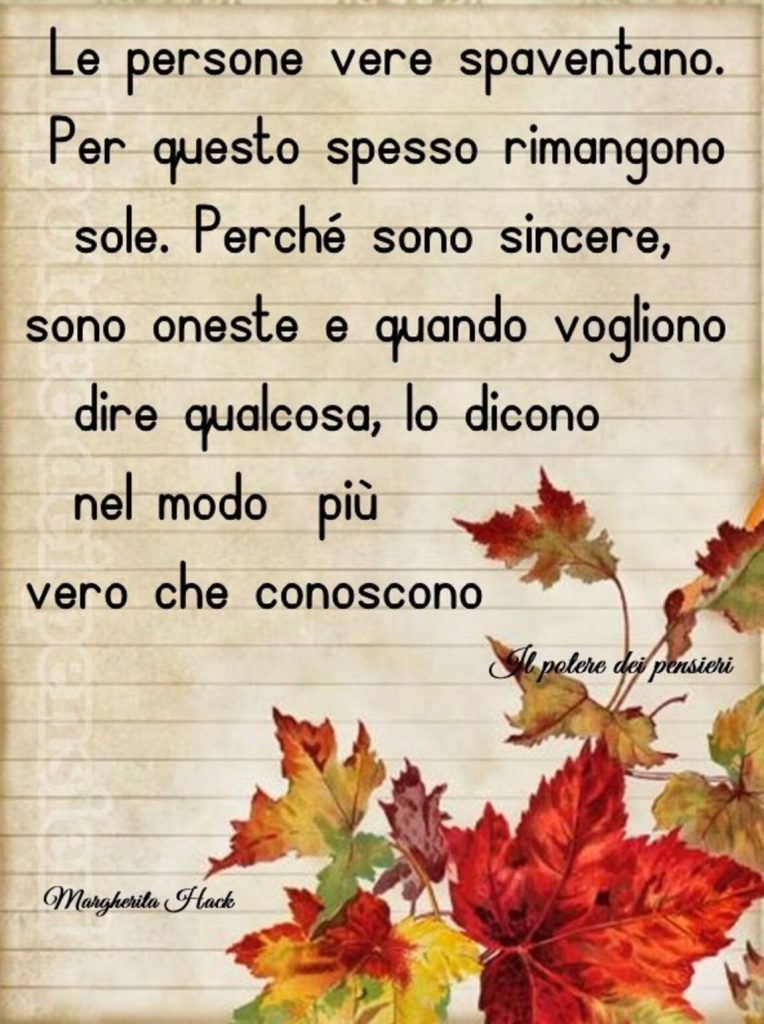 Le persone vere spaventano. Per questo spesso rimangono sole. Perché sono sincere, sono oneste e quando vogliono dire qualcosa, lo dicono nel modo più vero che conoscono