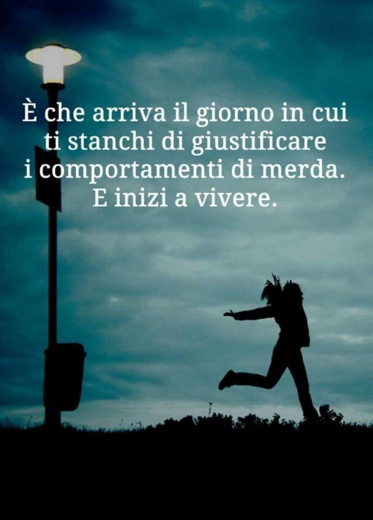 È che arriva il giorno in cui ti stanchi di giustificare i comportamenti di merda. E inizi a vivere.