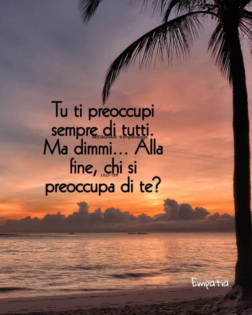 Tu ti preoccupi sempre di tutti. Ma dimmi...Alla fine, chi si preoccupa di te?