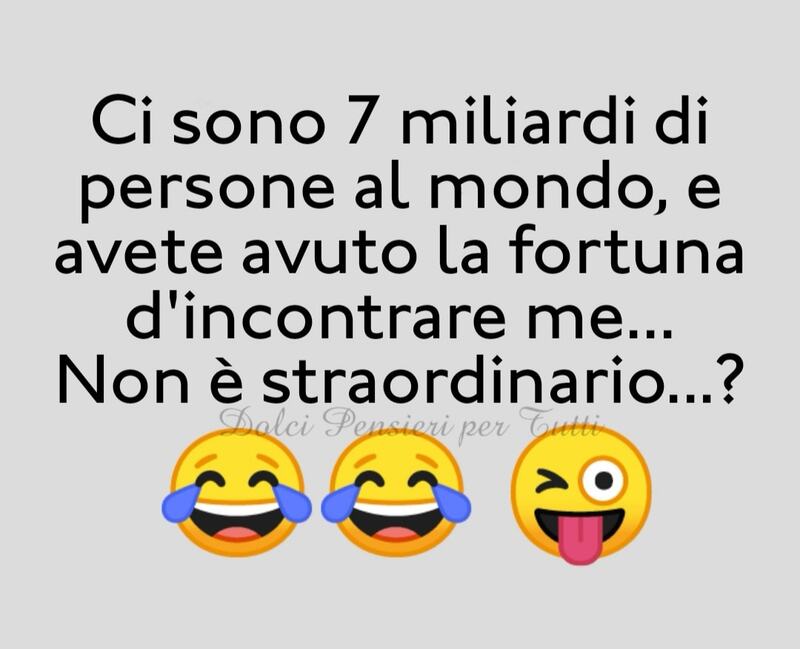 Ci sono 7 miliardi di persone al mondo, e avete avuto la fortuna d'incontrare me... non è straordinario...?