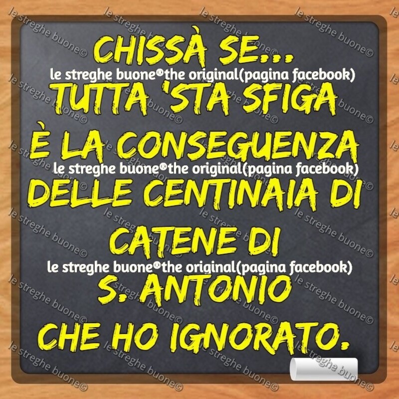 Chissà se... tutta 'sta sfiga è la conseguenza delle centinaia di catene di S. Antonio che ho ignorato