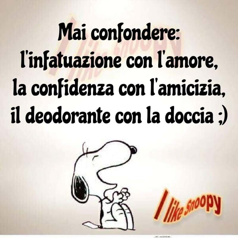 Mai confondere: L'infatuazione con l'amore, la confidenza con l'amicizia, il deodorante con la doccia :)