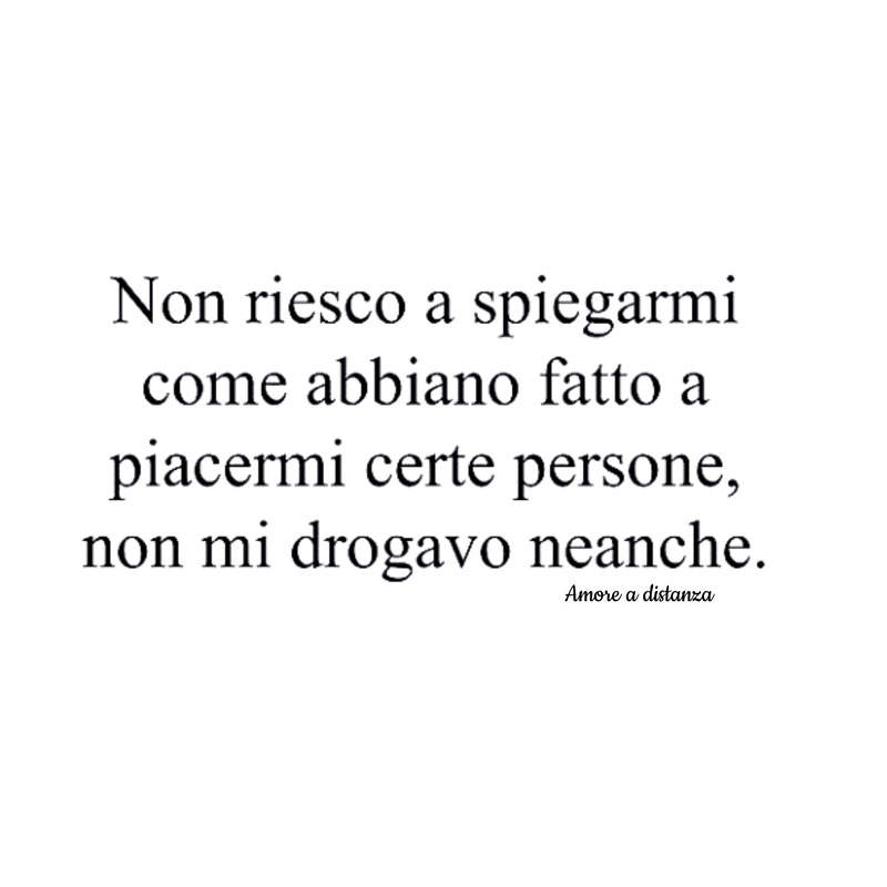 Non riesco a spiegarmi come abbiano fatto a piacermi certe persone, non mi drogavo neanche