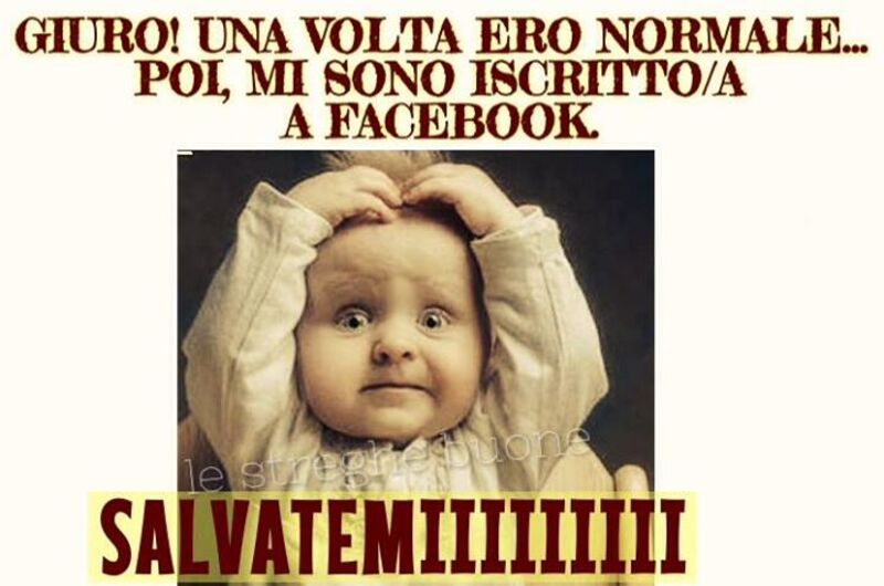 Giuro! Una volta ero normale... poi mi sono iscritto/a a facebook SALVATEMIIIIIIIIII