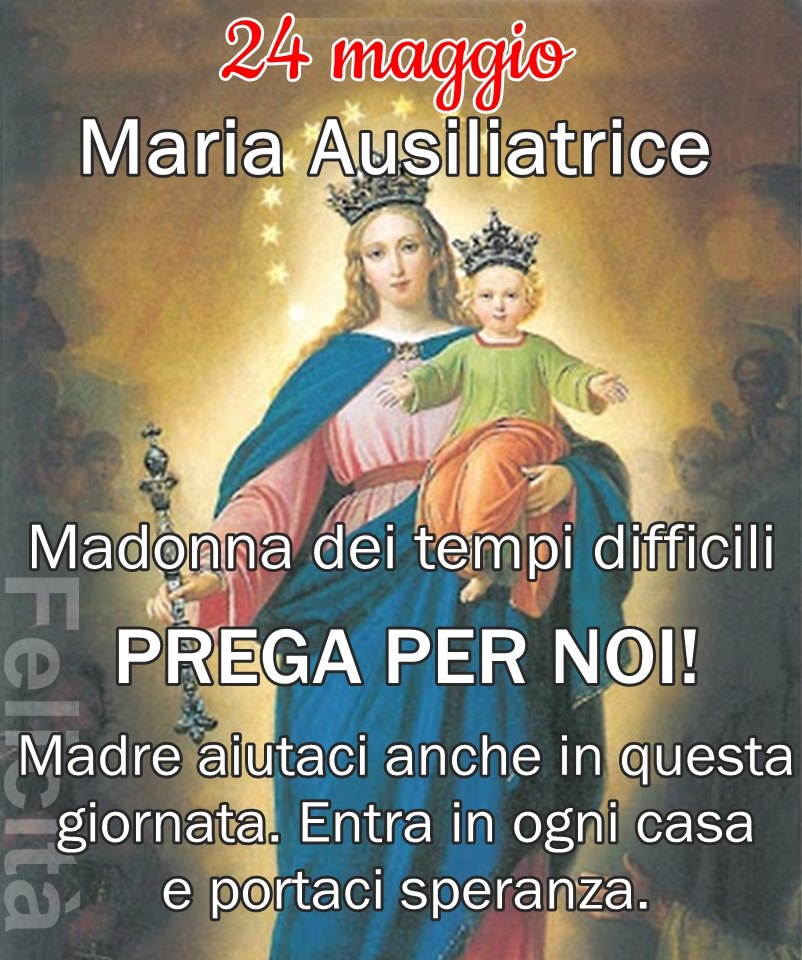 24 Maggio Maria Ausiliatrice Madonna dei tempi difficili Prega per Noi! Madre aiutaci anche in questa giornata. Entra in ogni casa e portaci speranza.