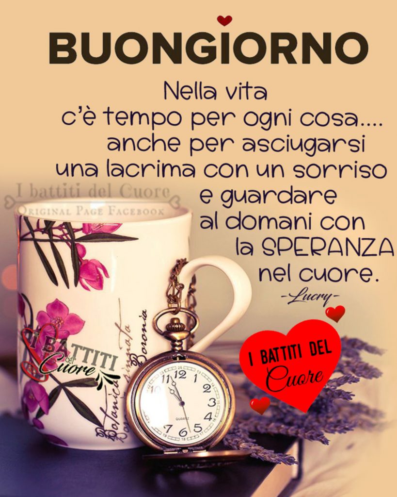 Buongiorno nella vita c'è il tempo per ogni cosa... anche per asciugarsi una lacrima con un sorriso e guardare al domani con la speranza nel cuore