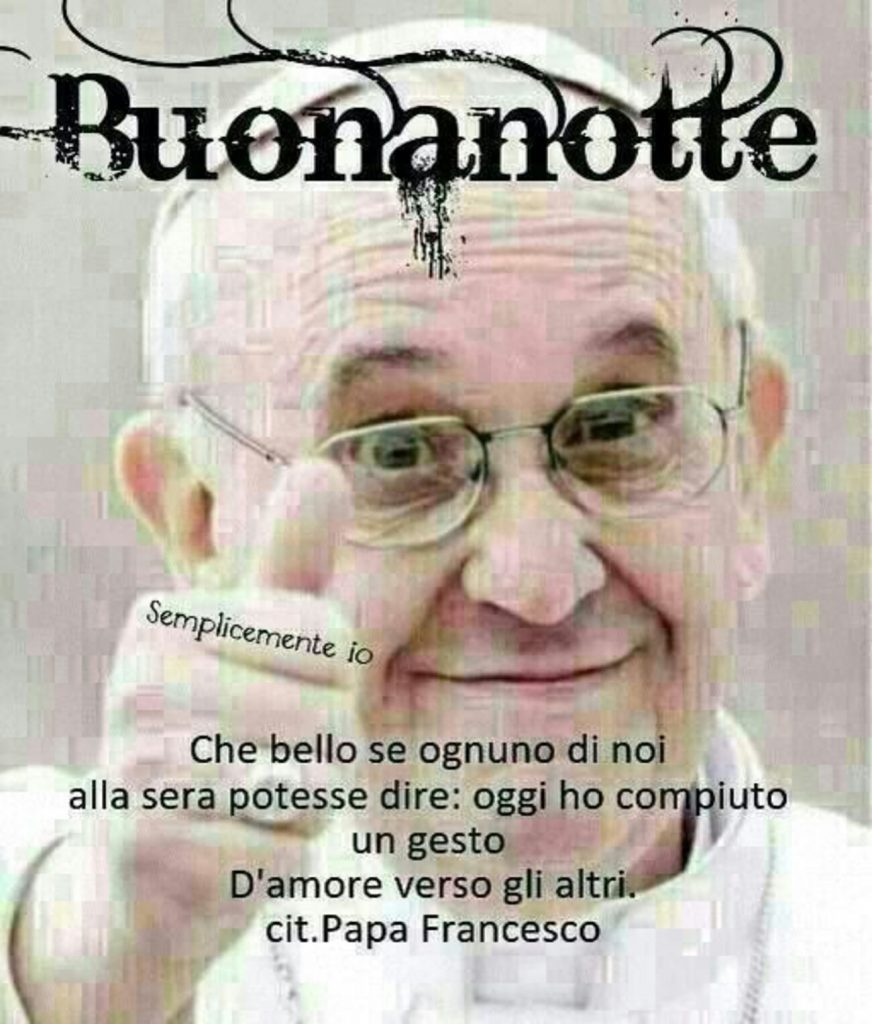 Buonanotte che bello se ognuno di noi alla sera potesse dire: oggi ho compiuto un gesto d'amore verso gli altri. cit. Papa Francesco