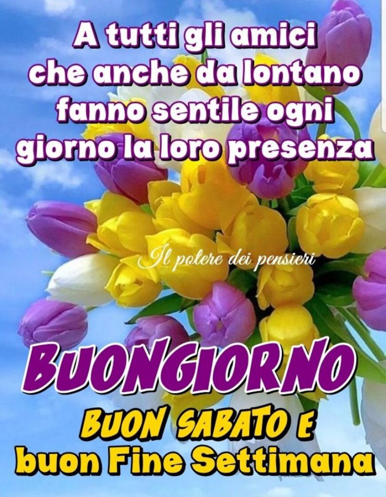 A tutti gli amici che anche da lontano fanno sentire ogni giorno la loro presenza Buongiorno Buon Sabato e Buon Fine Settimana