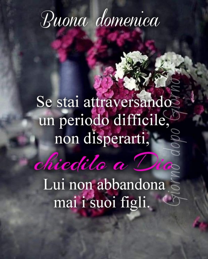 Buona Domenica se stai attraversando un periodo difficile, non disperarti, chiedilo a Dio lui non abbandona mai i suoi figli