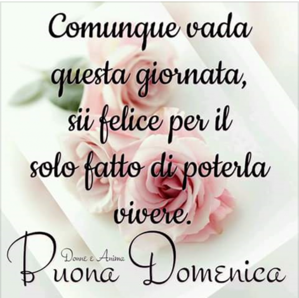 Comunque vada questa giornata, sii felice per il solo fatto di poterla vivere. Buona Domenica