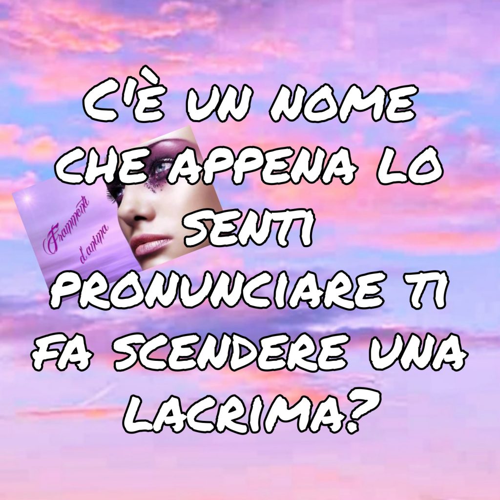 C'è un nome che appena lo senti pronunciare ti fa scendere una lacrima?