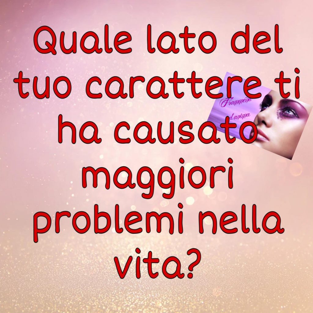 Quale lato del tuo carattere ti ha causato maggiori problemi nella vita?