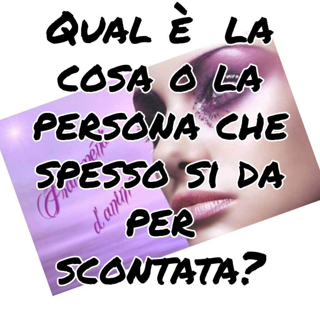 Qual è la cosa o persona che spesso si da per scontata?