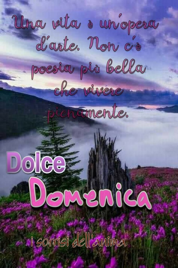 Una vita è un'opera d'arte. Non c'è poesia poesia più bella che vivere pienamente. Dolce Domenica