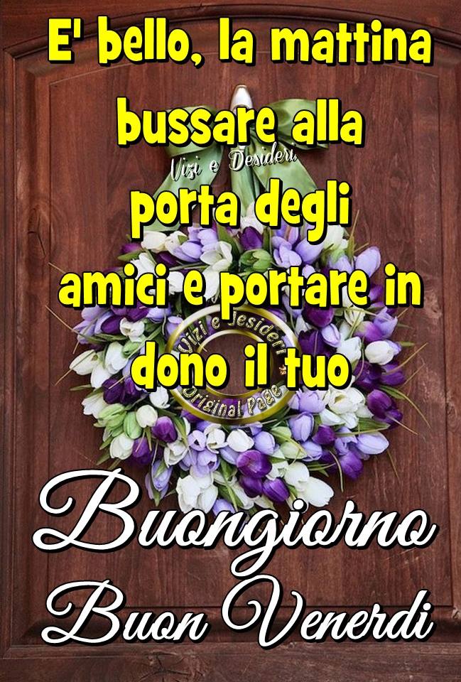 È bello, la mattina bussare alla porta degli amici e portare in dono il tuo Buongiorno buon venerdì